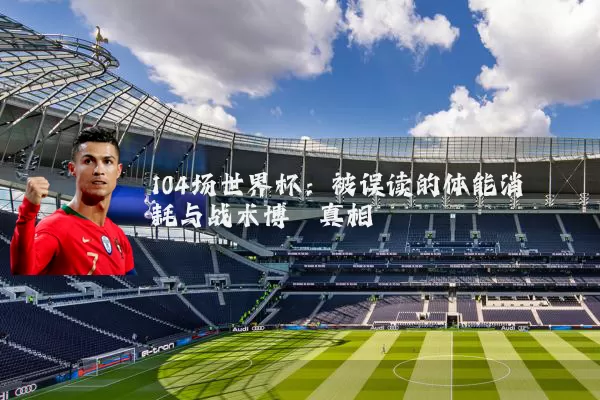 104场世界杯:被误读的体能消耗与战术博弈真相