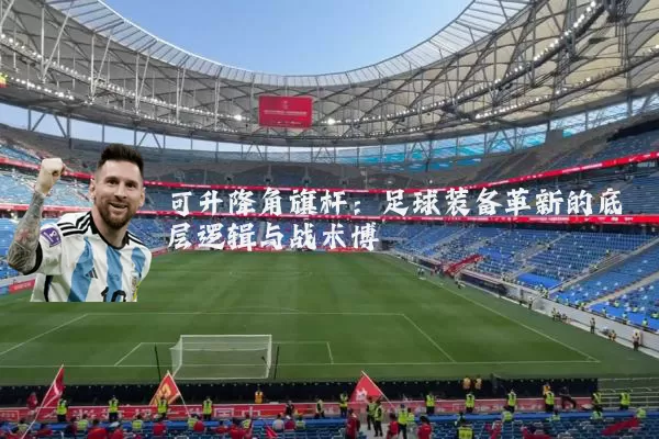 可升降角旗杆：足球装备革新的底层逻辑与战术博弈