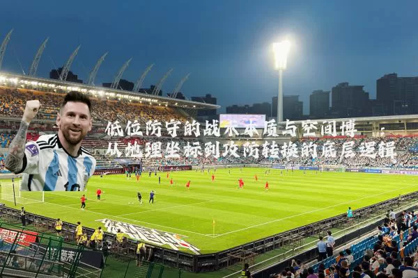 低位防守的战术本质与空间博弈:从地理坐标到攻防转换的底层逻辑