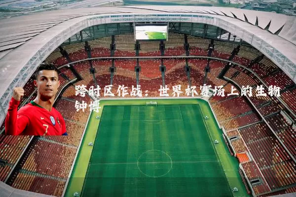 跨时区作战:世界杯赛场上的生物钟博弈