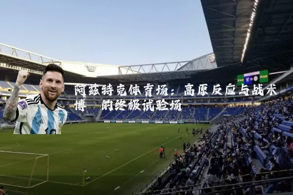 阿兹特克体育场:高原反应与战术博弈的终极试验场