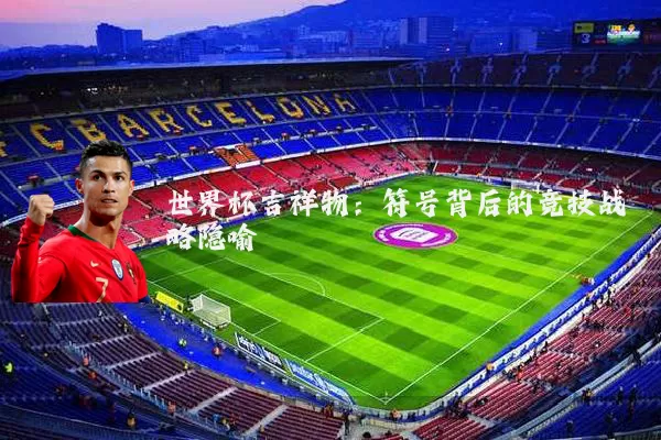 世界杯吉祥物:符号背后的竞技战略隐喻