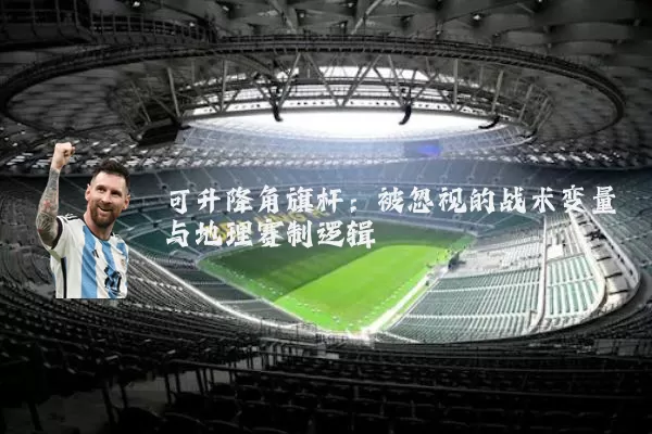 可升降角旗杆:被忽视的战术变量与地理赛制逻辑