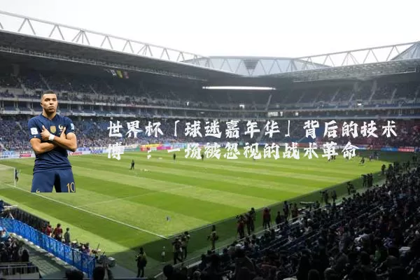 世界杯「球迷嘉年华」背后的技术博弈：一场被忽视的战术革命