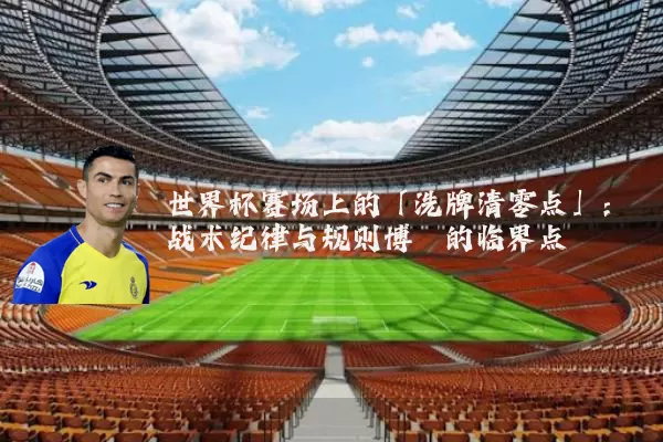 世界杯赛场上的「洗牌清零点」:战术纪律与规则博弈的临界点
