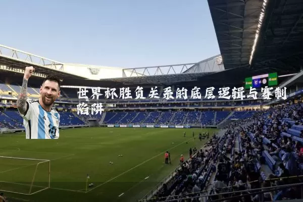 世界杯胜负关系的底层逻辑与赛制陷阱