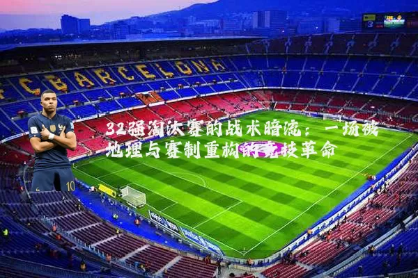 32强淘汰赛的战术暗流:一场被地理与赛制重构的竞技革命