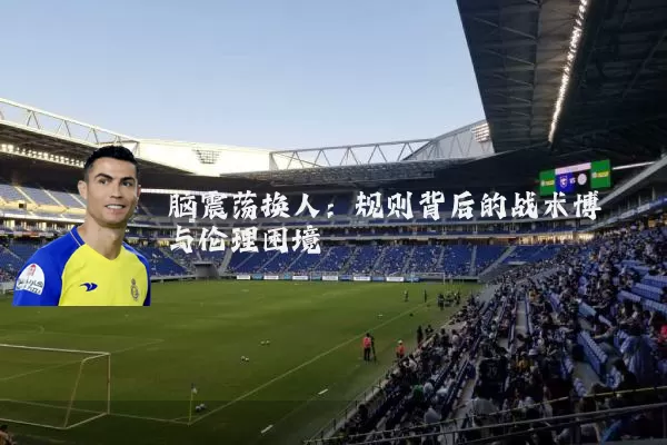 脑震荡换人:规则背后的战术博弈与伦理困境