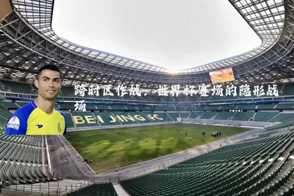 跨时区作战:世界杯赛场的隐形战场