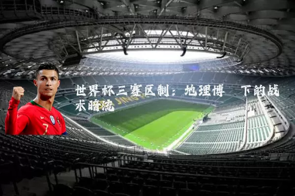 世界杯三赛区制:地理博弈下的战术暗流