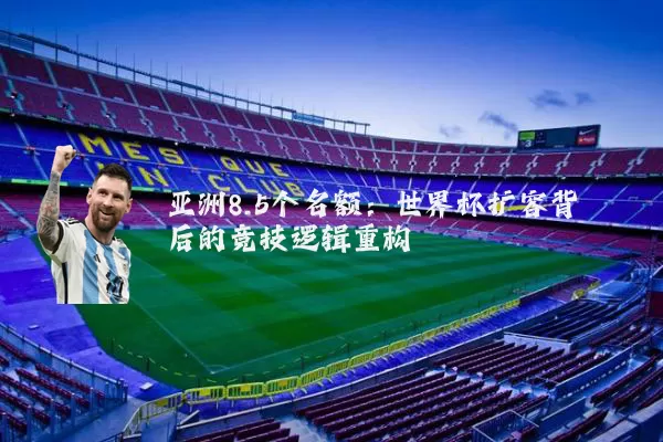 亚洲8.5个名额:世界杯扩容背后的竞技逻辑重构