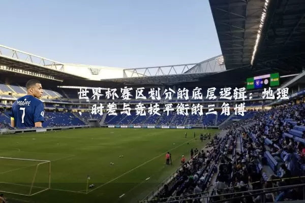 世界杯赛区划分的底层逻辑:地理、时差与竞技平衡的三角博弈