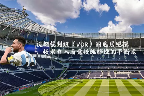 视频裁判组(VOR)的底层逻辑:技术介入与竞技纯粹性的平衡术