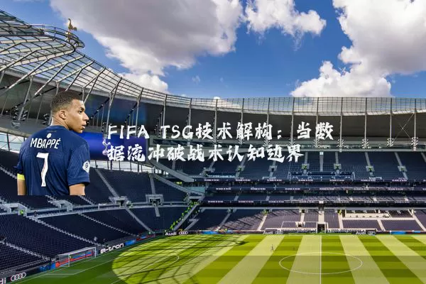FIFA TSG技术解构:当数据流冲破战术认知边界
