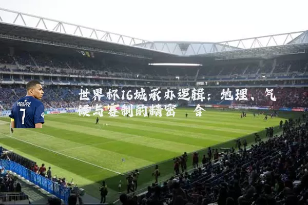 世界杯16城承办逻辑:地理、气候与赛制的精密耦合