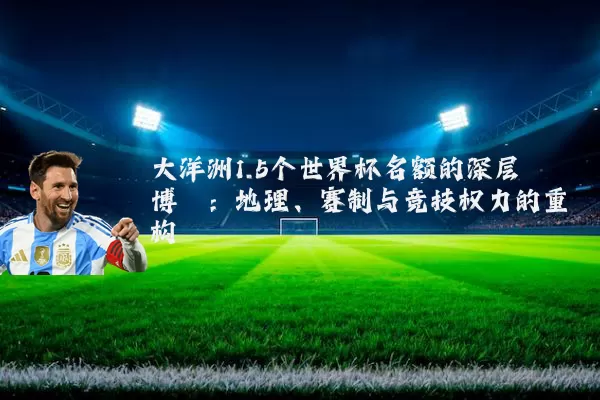 大洋洲1.5个世界杯名额的深层博弈:地理、赛制与竞技权力的重构